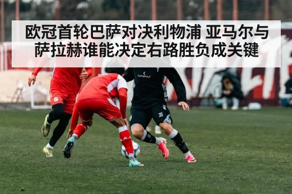 欧冠首轮巴萨对决利物浦 亚马尔与萨拉赫谁能决定右路胜负成关键