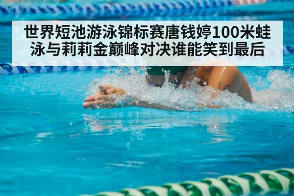 世界短池游泳锦标赛唐钱婷100米蛙泳与莉莉金巅峰对决谁能笑到最后