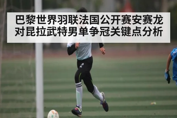 巴黎世界羽联法国公开赛安赛龙对昆拉武特男单争冠关键点分析