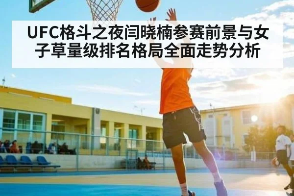 UFC格斗之夜闫晓楠参赛前景与女子草量级排名格局全面走势分析