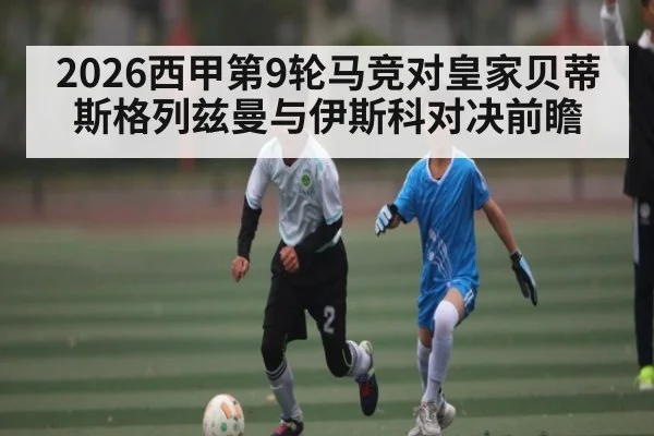 2026西甲第9轮马竞对皇家贝蒂斯格列兹曼与伊斯科对决前瞻