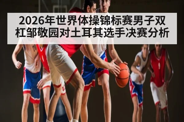 2026年世界体操锦标赛男子双杠邹敬园对土耳其选手决赛分析