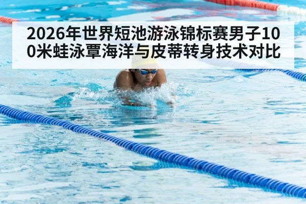 2026年世界短池游泳锦标赛男子100米蛙泳覃海洋与皮蒂转身技术对比